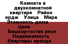 Комната в двухкомнатной квартире › Район ­ ордж › Улица ­ Мира › Этажность дома ­ 4 › Цена ­ 7 000 - Башкортостан респ. Недвижимость » Квартиры аренда   . Башкортостан респ.